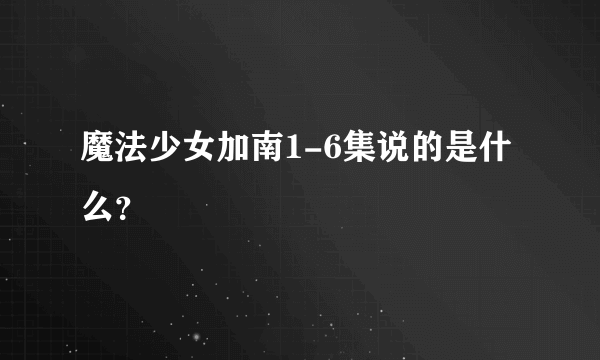 魔法少女加南1-6集说的是什么?