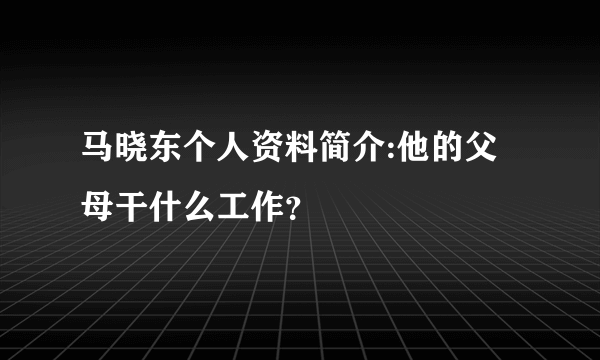 马晓东个人资料简介:他的父母干什么工作？