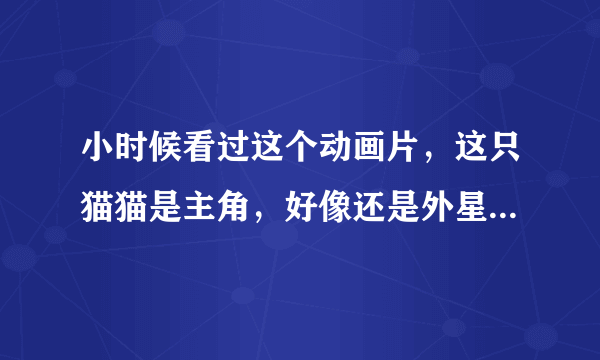 小时候看过这个动画片，这只猫猫是主角，好像还是外星猫，但想不起来是什么动画了，求90后帮忙！