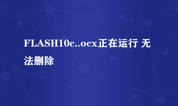 FLASH10c..ocx正在运行 无法删除