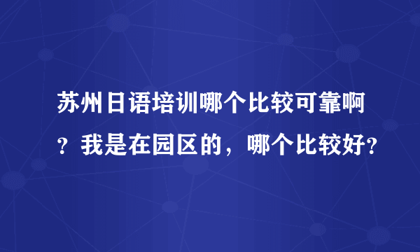 苏州日语培训哪个比较可靠啊？我是在园区的，哪个比较好？