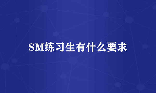 SM练习生有什么要求