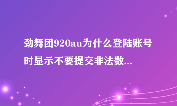 劲舞团920au为什么登陆账号时显示不要提交非法数据阿， 请高手解答