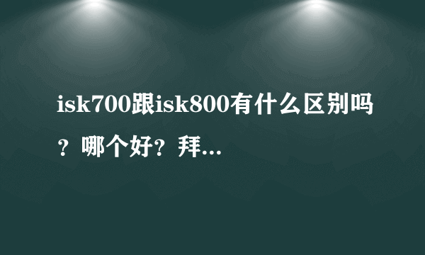 isk700跟isk800有什么区别吗？哪个好？拜托各位大神