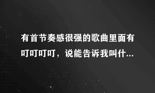 有首节奏感很强的歌曲里面有叮叮叮叮，说能告诉我叫什么名字吗