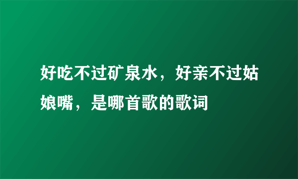 好吃不过矿泉水，好亲不过姑娘嘴，是哪首歌的歌词