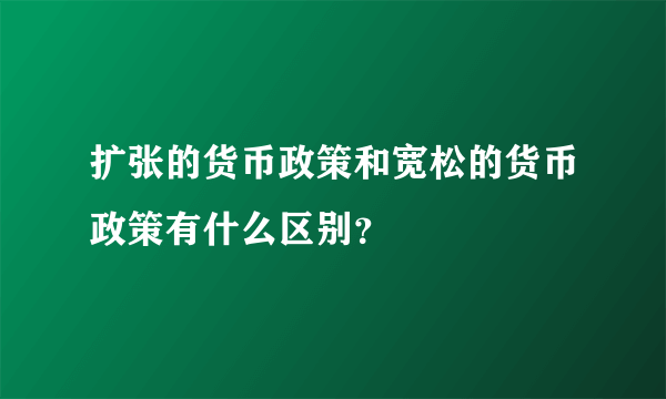 扩张的货币政策和宽松的货币政策有什么区别？