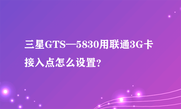 三星GTS—5830用联通3G卡接入点怎么设置？