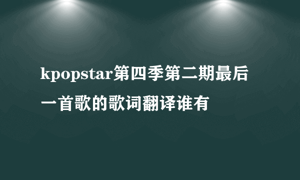 kpopstar第四季第二期最后一首歌的歌词翻译谁有