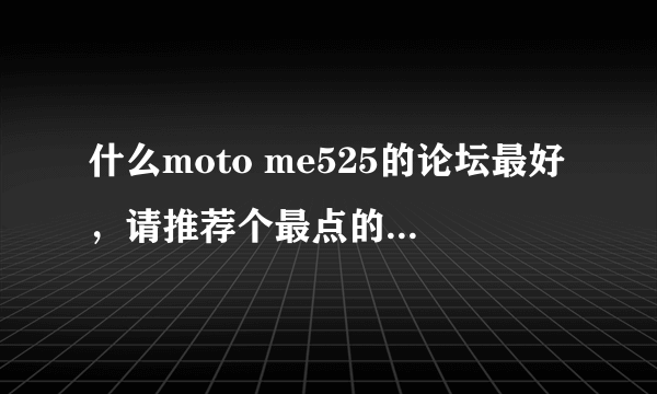 什么moto me525的论坛最好，请推荐个最点的安卓论坛，最好是有关moto me525的内容较多