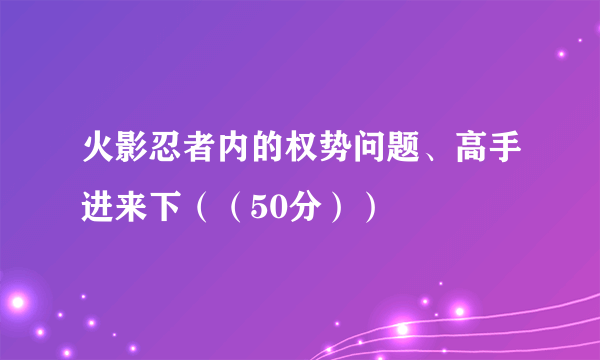 火影忍者内的权势问题、高手进来下（（50分））