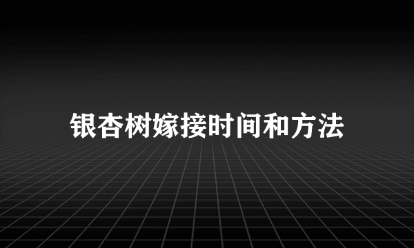 银杏树嫁接时间和方法