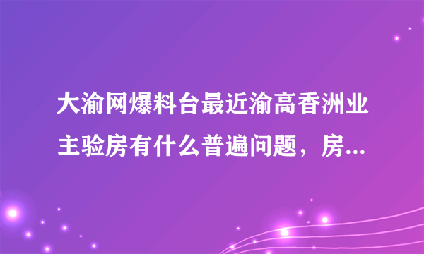 大渝网爆料台最近渝高香洲业主验房有什么普遍问题，房屋质量是否合格。