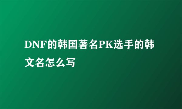 DNF的韩国著名PK选手的韩文名怎么写