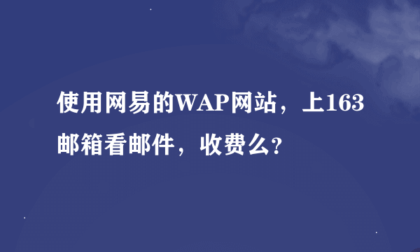 使用网易的WAP网站，上163邮箱看邮件，收费么？
