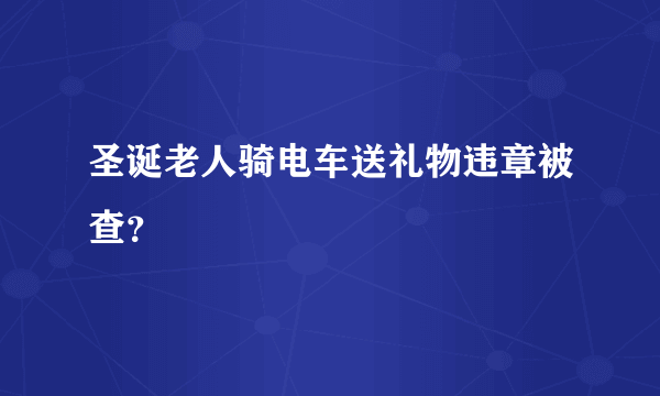 圣诞老人骑电车送礼物违章被查？