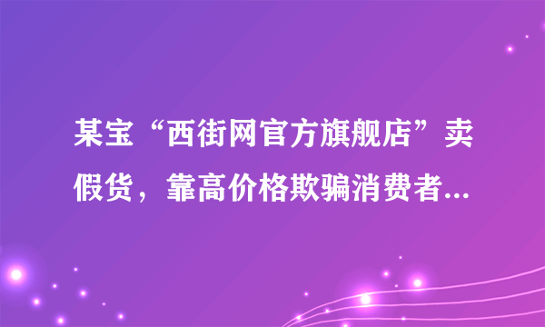 某宝“西街网官方旗舰店”卖假货，靠高价格欺骗消费者，大家别上当！！！