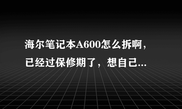海尔笔记本A600怎么拆啊，已经过保修期了，想自己清清灰，有知道的吗