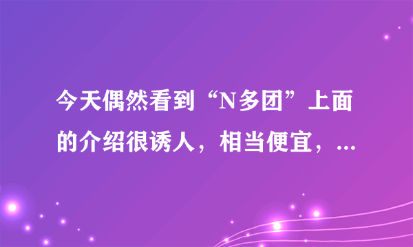 今天偶然看到“N多团”上面的介绍很诱人，相当便宜，敢相信吗？