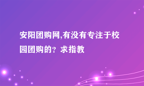 安阳团购网,有没有专注于校园团购的？求指教