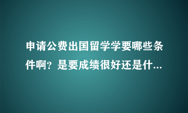 申请公费出国留学学要哪些条件啊？是要成绩很好还是什么？谁能具体讲下给我啊？