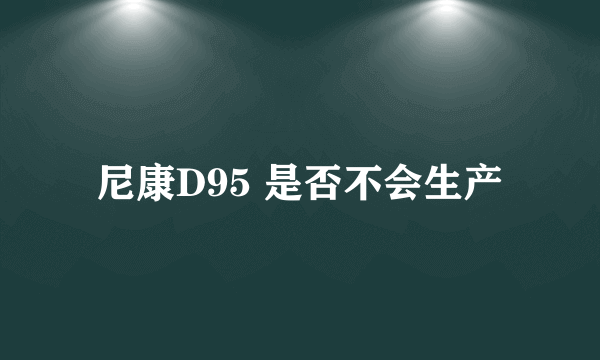尼康D95 是否不会生产