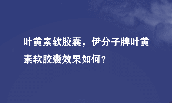 叶黄素软胶囊，伊分子牌叶黄素软胶囊效果如何？