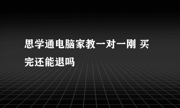 思学通电脑家教一对一刚 买完还能退吗