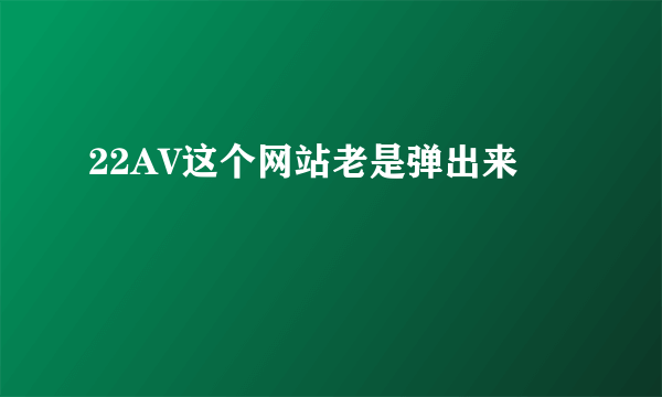 22AV这个网站老是弹出来