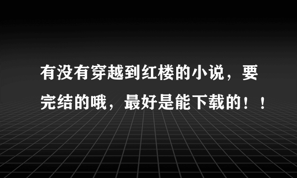 有没有穿越到红楼的小说，要完结的哦，最好是能下载的！！