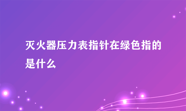 灭火器压力表指针在绿色指的是什么