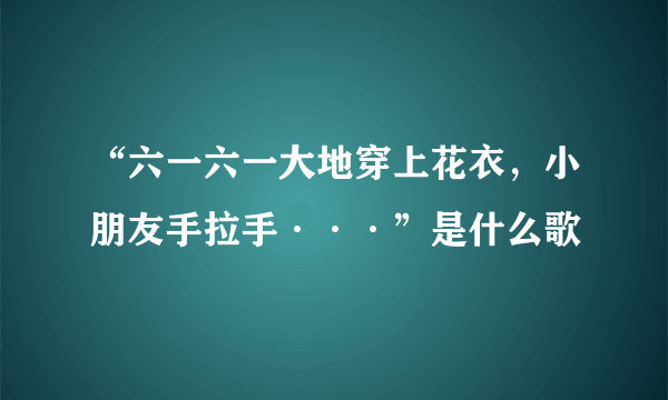 “六一六一大地穿上花衣，小朋友手拉手···”是什么歌