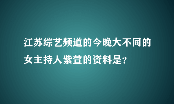 江苏综艺频道的今晚大不同的女主持人紫萱的资料是？