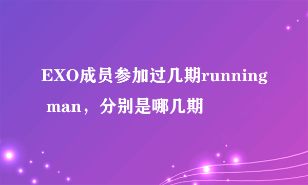 EXO成员参加过几期running man，分别是哪几期