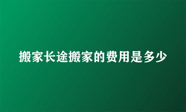 搬家长途搬家的费用是多少