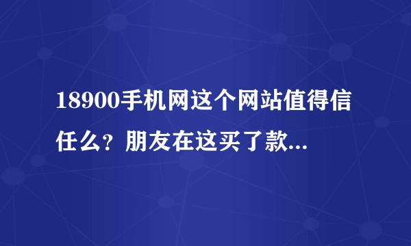 18900手机网这个网站值得信任么？朋友在这买了款手机，我也想买个，不清楚这个地方如何？