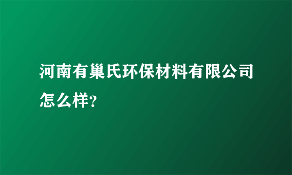 河南有巢氏环保材料有限公司怎么样？