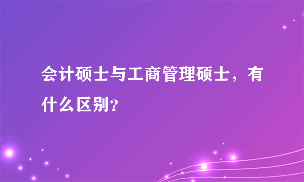 会计硕士与工商管理硕士，有什么区别？