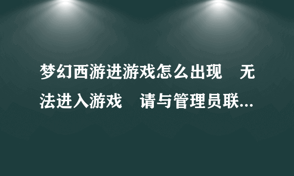 梦幻西游进游戏怎么出现 无法进入游戏 请与管理员联系是怎么回事