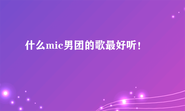 什么mic男团的歌最好听！