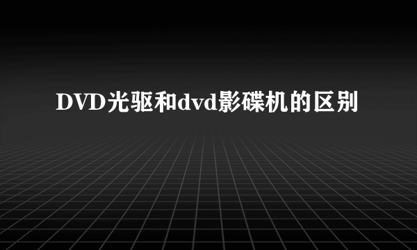 DVD光驱和dvd影碟机的区别