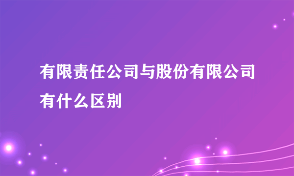 有限责任公司与股份有限公司有什么区别