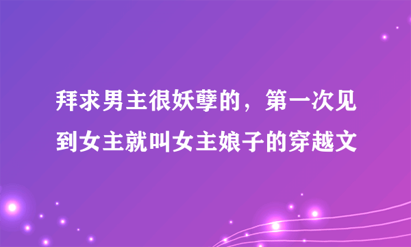 拜求男主很妖孽的，第一次见到女主就叫女主娘子的穿越文