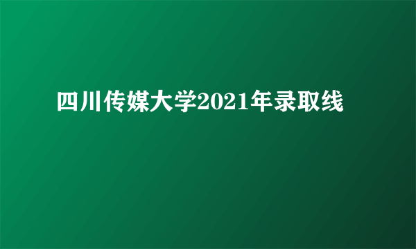 四川传媒大学2021年录取线