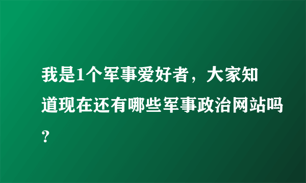 我是1个军事爱好者，大家知道现在还有哪些军事政治网站吗？