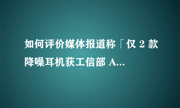 如何评价媒体报道称「仅 2 款降噪耳机获工信部 A 级认证，五成降噪耳机存在问题」？