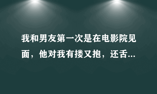 我和男友第一次是在电影院见面，他对我有搂又抱，还舌吻，我感觉特恶心，我该怎么办呢，他靠谱吗