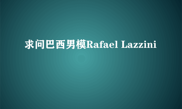 求问巴西男模Rafael Lazzini
