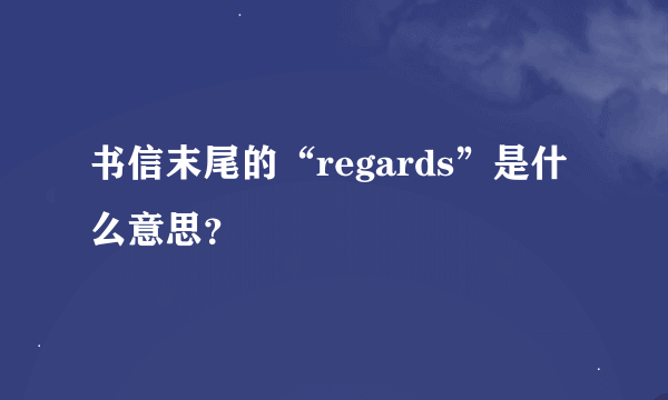 书信末尾的“regards”是什么意思？