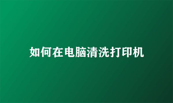 如何在电脑清洗打印机